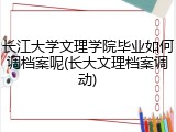 长江大学文理学院毕业如何调档案呢(长大文理档案调动)