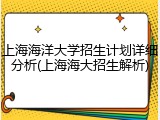上海海洋大学招生计划详细分析(上海海大招生解析)