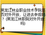 黑龙江林业职业技术学院是否对外开放，让进去参观吗？(黑龙江林职院对外开放吗)