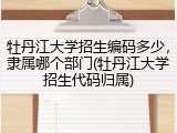 牡丹江大学招生编码多少，隶属哪个部门(牡丹江大学招生代码归属)