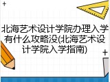 北海艺术设计学院办理入学有什么攻略没(北海艺术设计学院入学指南)