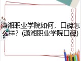 潇湘职业学院如何，口碑怎么样？(潇湘职业学院口碑)