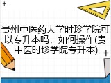 贵州中医药大学时珍学院可以专升本吗，如何操作(贵中医时珍学院专升本)