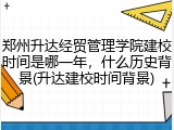 郑州升达经贸管理学院建校时间是哪一年，什么历史背景(升达建校时间背景)