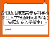 安阳幼儿师范高等专科学校新生入学报道时间和指南(安阳幼专入学指南)