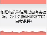 衡阳师范学院可以自考去读吗，为什么(衡阳师范学院自考条件)