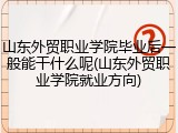 山东外贸职业学院毕业后一般能干什么呢(山东外贸职业学院就业方向)