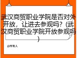 武汉商贸职业学院是否对外开放，让进去参观吗？(武汉商贸职业学院开放参观吗)