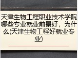 天津生物工程职业技术学院哪些专业就业前景好，为什么(天津生物工程好就业专业)
