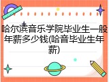 哈尔滨音乐学院毕业生一般年薪多少钱(哈音毕业生年薪)