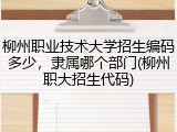 柳州职业技术大学招生编码多少，隶属哪个部门(柳州职大招生代码)