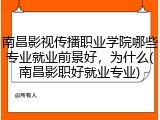 南昌影视传播职业学院哪些专业就业前景好，为什么(南昌影职好就业专业)