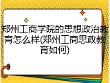 郑州工商学院的思想政治教育怎么样(郑州工商思政教育如何)