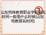 山东特殊教育职业学院报名时间一般是什么时候(山东特教报名时间)