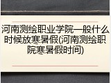 河南测绘职业学院一般什么时候放寒暑假(河南测绘职院寒暑假时间)