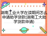 湖南工业大学在读期间怎么申请助学贷款(湖南工大助学贷款申请)