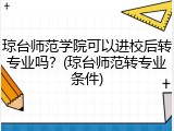琼台师范学院可以进校后转专业吗？(琼台师范转专业条件)