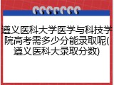 遵义医科大学医学与科技学院高考需多少分能录取呢(遵义医科大录取分数)