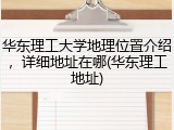 华东理工大学地理位置介绍，详细地址在哪(华东理工地址)
