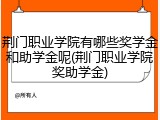 荆门职业学院有哪些奖学金和助学金呢(荆门职业学院奖助学金)