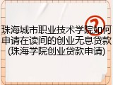 珠海城市职业技术学院如何申请在读间的创业无息贷款(珠海学院创业贷款申请)