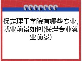保定理工学院有哪些专业，就业前景如何(保理专业就业前景)