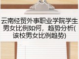 云南经贸外事职业学院学生男女比例如何，趋势分析(该校男女比例趋势)