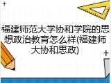 福建师范大学协和学院的思想政治教育怎么样(福建师大协和思政)