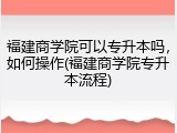 福建商学院可以专升本吗，如何操作(福建商学院专升本流程)