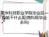 南京科技职业学院毕业后一般能干什么呢(南科院毕业去向)