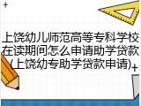 上饶幼儿师范高等专科学校在读期间怎么申请助学贷款(上饶幼专助学贷款申请)