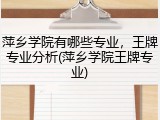萍乡学院有哪些专业，王牌专业分析(萍乡学院王牌专业)