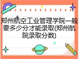 郑州航空工业管理学院一般要多少分才能录取(郑州航院录取分数)