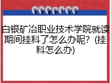 白银矿冶职业技术学院就读期间挂科了怎么办呢？(挂科怎么办)