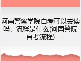 河南警察学院自考可以去读吗，流程是什么(河南警院自考流程)
