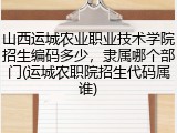 山西运城农业职业技术学院招生编码多少，隶属哪个部门(运城农职院招生代码属谁)