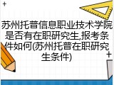 苏州托普信息职业技术学院是否有在职研究生,报考条件如何(苏州托普在职研究生条件)