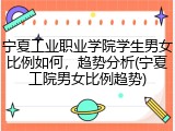 宁夏工业职业学院学生男女比例如何，趋势分析(宁夏工院男女比例趋势)