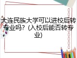 大连民族大学可以进校后转专业吗？(入校后能否转专业)