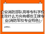 公安消防部队高等专科学校主攻什么方向有哪些王牌专业(消防军校专业特色)