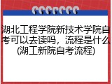 湖北工程学院新技术学院自考可以去读吗，流程是什么(湖工新院自考流程)