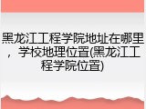 黑龙江工程学院地址在哪里，学校地理位置(黑龙江工程学院位置)
