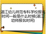 湛江幼儿师范专科学校报名时间一般是什么时候(湛江幼师报名时间)