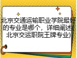北京交通运输职业学院最好的专业是哪个，详细阐述(北京交运职院王牌专业)
