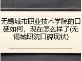 无锡城市职业技术学院的口碑如何，现在怎么样了(无锡城职院口碑现状)