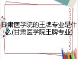 甘肃医学院的王牌专业是什么(甘肃医学院王牌专业)