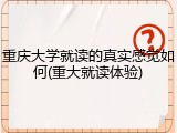 重庆大学就读的真实感觉如何(重大就读体验)