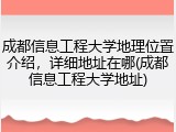 成都信息工程大学地理位置介绍，详细地址在哪(成都信息工程大学地址)