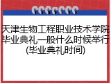 天津生物工程职业技术学院毕业典礼一般什么时候举行(毕业典礼时间)