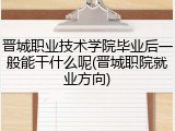 晋城职业技术学院毕业后一般能干什么呢(晋城职院就业方向)